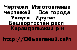 Чертежи. Изготовление чертежей. - Все города Услуги » Другие   . Башкортостан респ.,Караидельский р-н